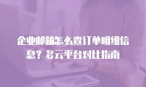 企业邮箱怎么查订单明细信息？多云平台对比指南