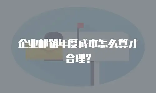 企业邮箱年度成本怎么算才合理?