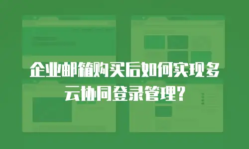 企业邮箱购买后如何实现多云协同登录管理?