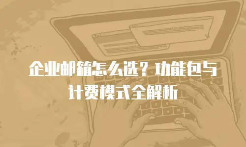 企业邮箱怎么选？功能包与计费模式全解析