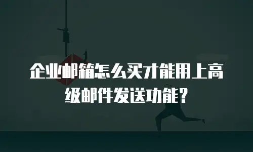 企业邮箱怎么买才能用上高级邮件发送功能?