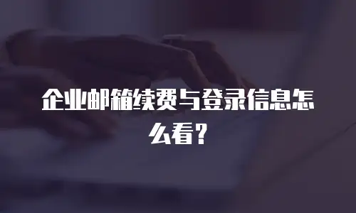 企业邮箱续费与登录信息怎么看？