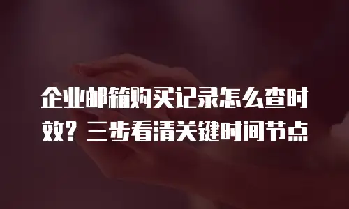 企业邮箱购买记录怎么查时效？三步看清关键时间节点