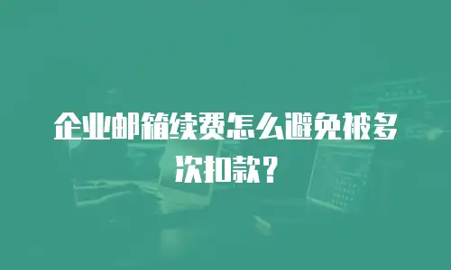企业邮箱续费怎么避免被多次扣款？