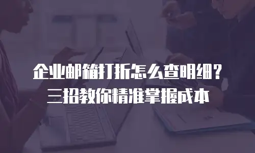企业邮箱打折怎么查明细？三招教你精准掌握成本