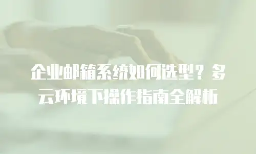 企业邮箱系统如何选型？多云环境下操作指南全解析