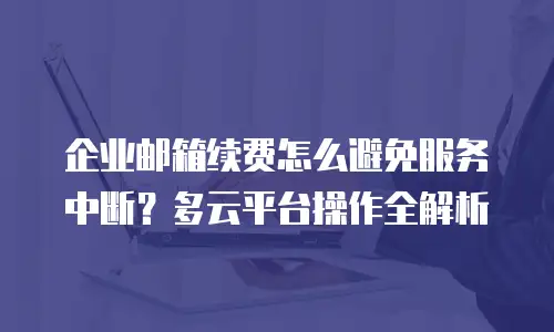 企业邮箱续费怎么避免服务中断？多云平台操作全解析