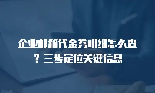 企业邮箱代金券明细怎么查？三步定位关键信息