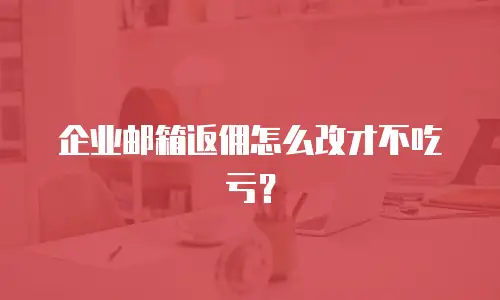 企业邮箱返佣怎么改才不吃亏？