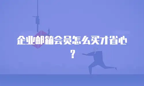 企业邮箱会员怎么买才省心?