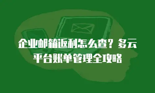 企业邮箱返利怎么查?多云平台账单管理全攻略