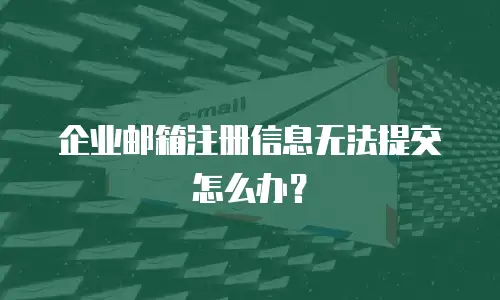 企业邮箱注册信息无法提交怎么办?