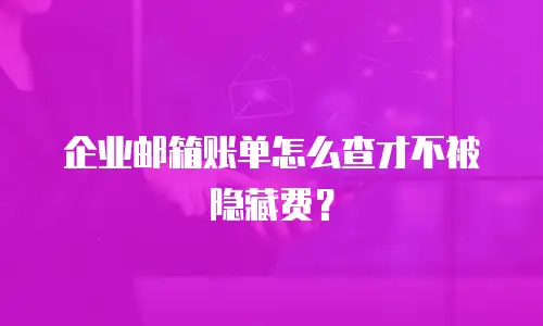 企业邮箱账单怎么查才不被隐藏费？