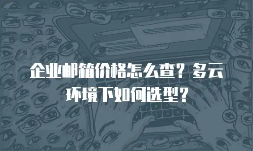 企业邮箱价格怎么查？多云环境下如何选型？