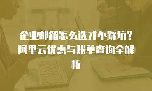 企业邮箱怎么选才不踩坑?阿里云优惠与账单查询全解析