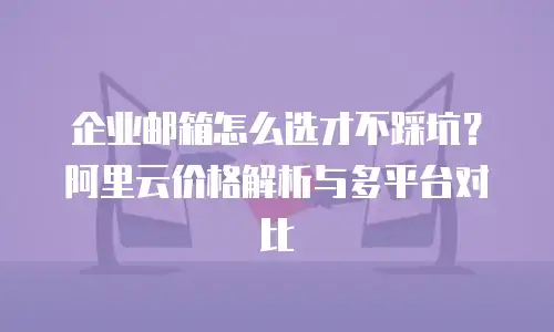 企业邮箱怎么选才不踩坑？阿里云价格解析与多平台对比