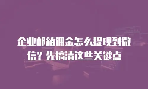 企业邮箱佣金怎么提现到微信?先搞清这些关键点