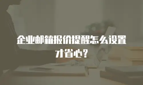 企业邮箱报价提醒怎么设置才省心？