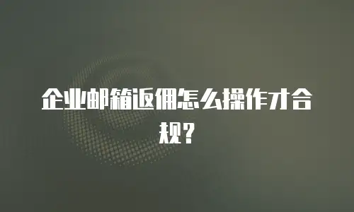 企业邮箱返佣怎么操作才合规?