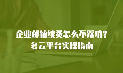 企业邮箱续费怎么不踩坑？多云平台实操指南