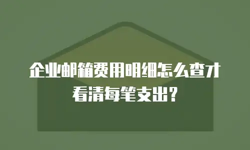 企业邮箱费用明细怎么查才看清每笔支出？