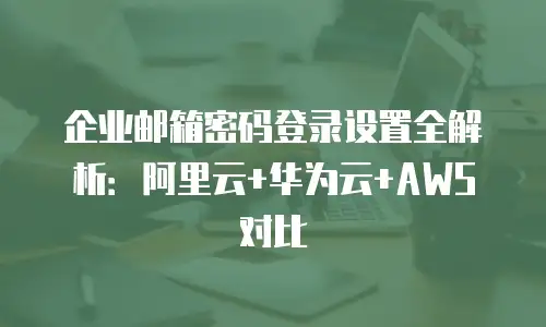 企业邮箱密码登录设置全解析:阿里云+华为云+AWS对比