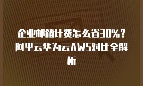 企业邮箱计费怎么省30%?阿里云华为云AWS对比全解析