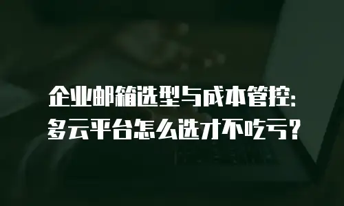 企业邮箱选型与成本管控：多云平台怎么选才不吃亏？
