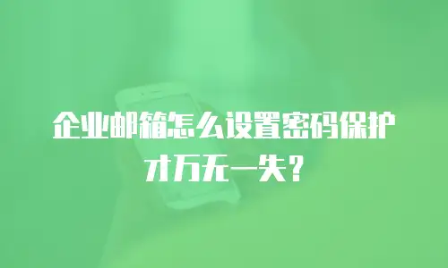 企业邮箱怎么设置密码保护才万无一失？
