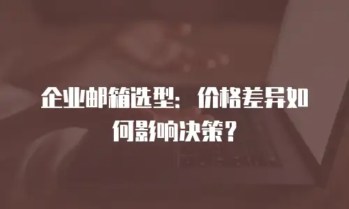 企业邮箱选型:价格差异如何影响决策?