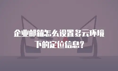 企业邮箱怎么设置多云环境下的定位信息?