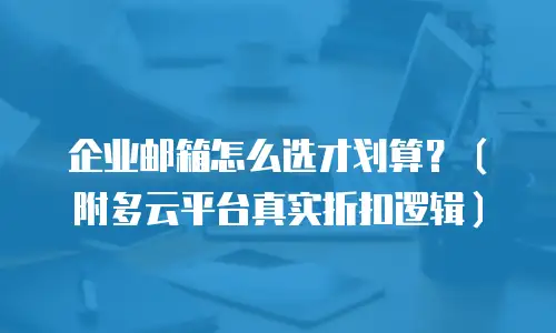 企业邮箱怎么选才划算?(附多云平台真实折扣逻辑)