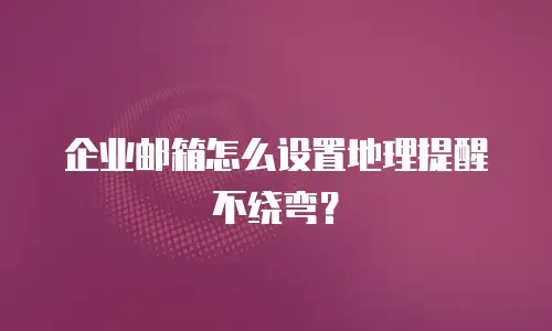 企业邮箱怎么设置地理提醒不绕弯？