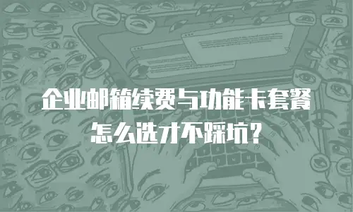 企业邮箱续费与功能卡套餐怎么选才不踩坑？