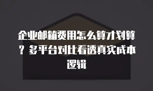 企业邮箱费用怎么算才划算?多平台对比看透真实成本逻辑