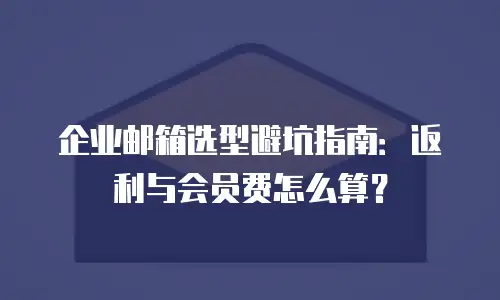 企业邮箱选型避坑指南：返利与会员费怎么算？