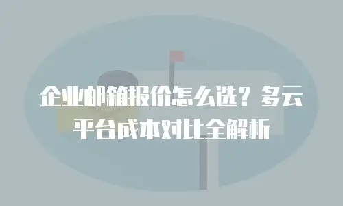 企业邮箱报价怎么选？多云平台成本对比全解析