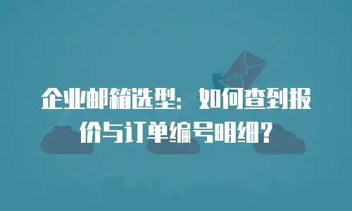 企业邮箱选型:如何查到报价与订单编号明细?