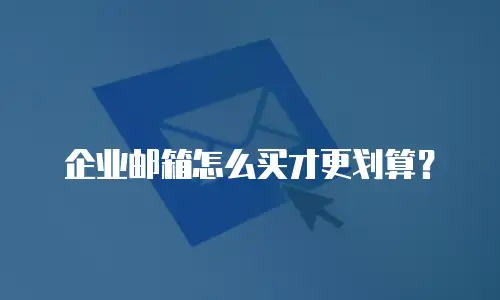 企业邮箱怎么买才更划算？