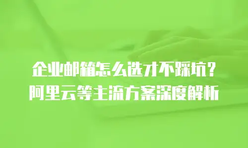 企业邮箱怎么选才不踩坑？阿里云等主流方案深度解析
