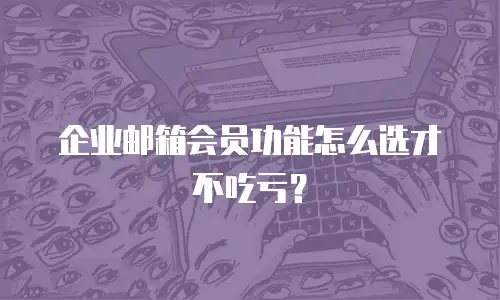 企业邮箱会员功能怎么选才不吃亏？