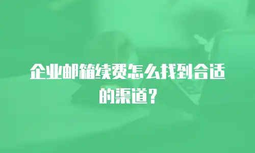 企业邮箱续费怎么找到合适的渠道?