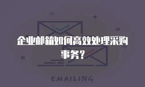 企业邮箱如何高效处理采购事务？