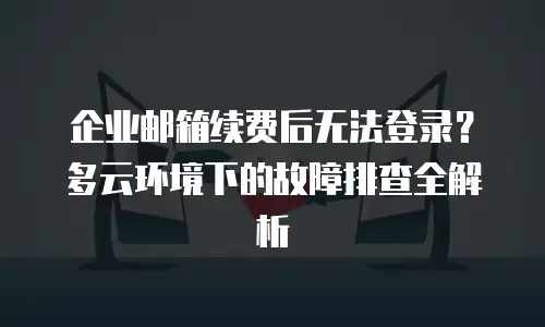 企业邮箱续费后无法登录?多云环境下的故障排查全解析