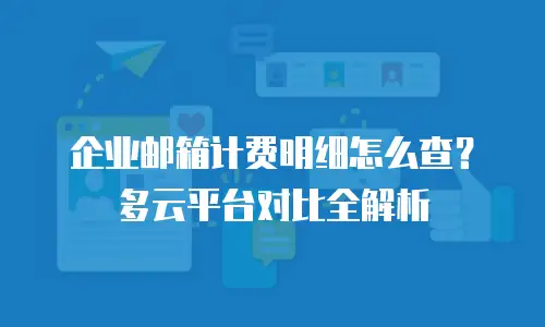 企业邮箱计费明细怎么查？多云平台对比全解析