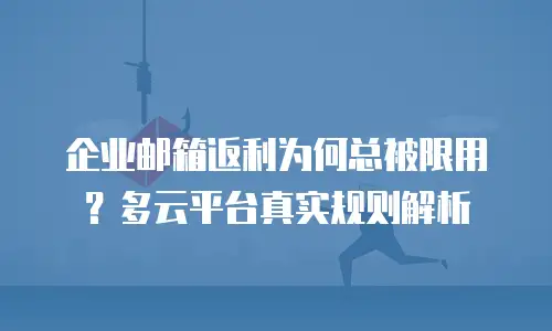 企业邮箱返利为何总被限用?多云平台真实规则解析