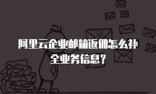 阿里云企业邮箱返佣怎么补全业务信息？