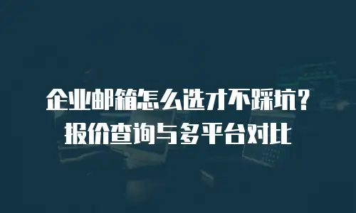 企业邮箱怎么选才不踩坑？报价查询与多平台对比
