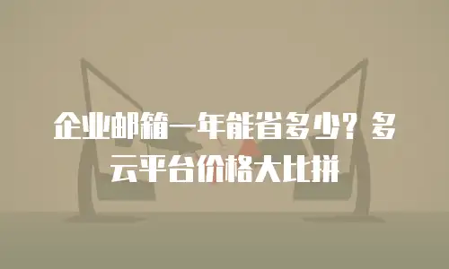 企业邮箱一年能省多少？多云平台价格大比拼