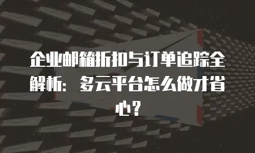 企业邮箱折扣与订单追踪全解析:多云平台怎么做才省心?